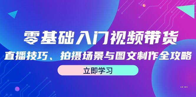 （12718期）零基础入门视频带货：直播技巧、拍摄场景与图文制作全攻略-小i项目网