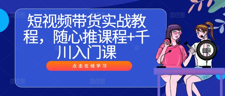 短视频带货实战教程，随心推课程+千川入门课-小i项目网