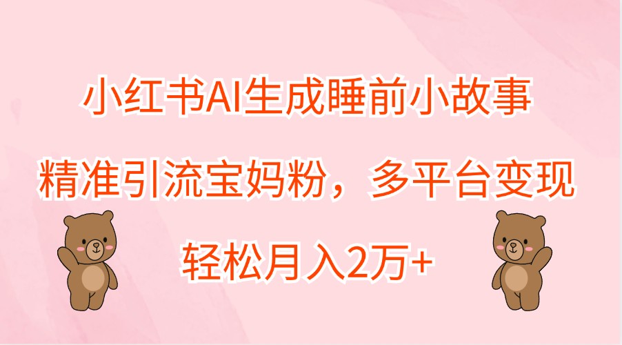 小红书AI生成睡前小故事，精准引流宝妈粉，多平台变现，轻松月入2万+-小i项目网