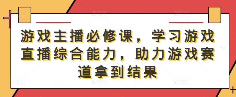 游戏主播必修课，学习游戏直播综合能力，助力游戏赛道拿到结果-小i项目网