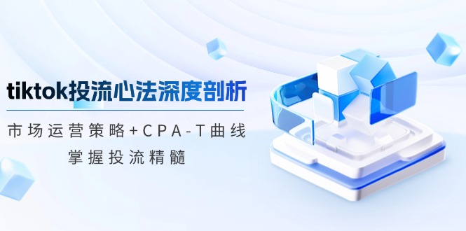 （12784期）tiktok投流心法深度剖析：市场运营策略+CPA-T曲线，掌握投流精髓-小i项目网