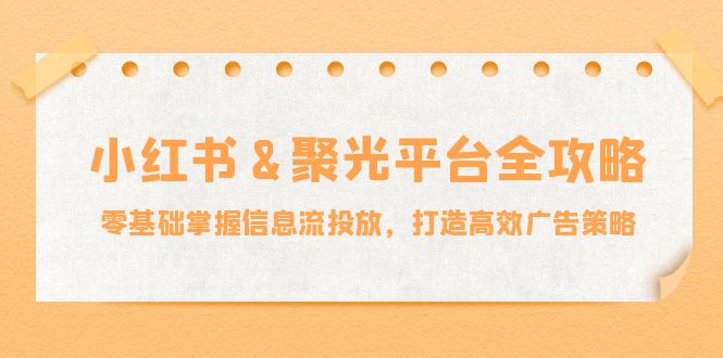 小红薯聚光平台全攻略：零基础掌握信息流投放，打造高效广告策略-小i项目网