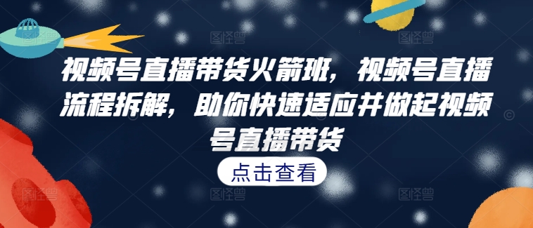 视频号直播带货火箭班，​视频号直播流程拆解，助你快速适应并做起视频号直播带货-小i项目网