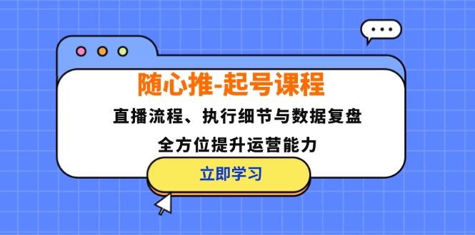 （12801期）随心推-起号课程：直播流程、执行细节与数据复盘，全方位提升运营能力-小i项目网