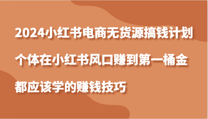 2024小红书电商无货源搞钱计划，个体在小红书风口赚到第一桶金应该学的赚钱技巧-小i项目网