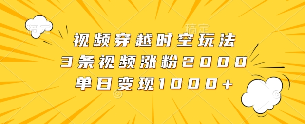 视频穿越时空玩法，3条视频涨粉2000，单日变现1k-小i项目网