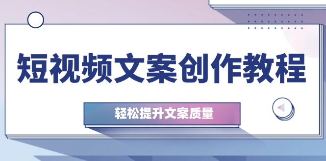 短视频文案写作实例教程：从钢钉逻辑思维到实际操作构造整顿，轻轻松松提高创意文案品质-小i项目网