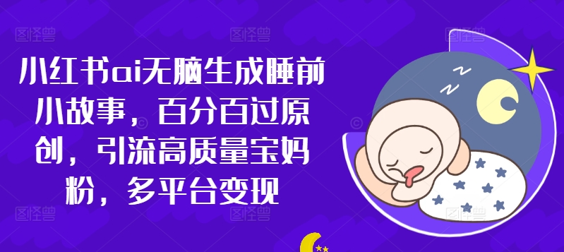 小红书的ai没脑子形成睡前故事，百分之百过原创设计，引流方法高品质宝妈粉，全平台转现-小i项目网