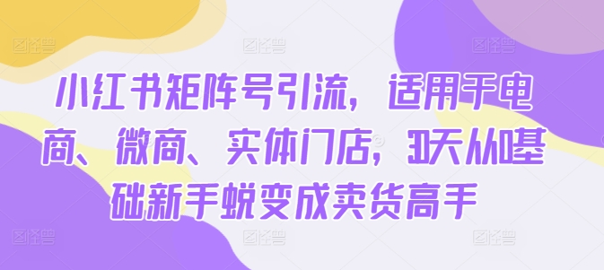 小红书的矩阵账号引流方法，适用电子商务、微商代理、线下门店，30天从0基本初学者成长为卖东西大神-小i项目网