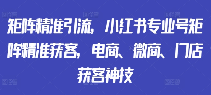 引流矩阵精准引流方法，小红书的技术专业号引流矩阵营销获客，电子商务、微商代理、店面拓客绝技-小i项目网