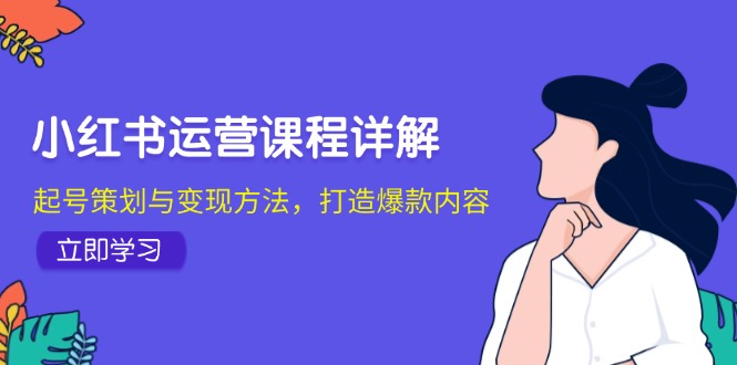 （12962期）小红书运营课程内容详细说明：养号策划与转现方式，推出爆款具体内容-小i项目网