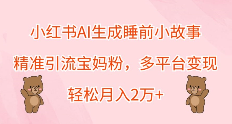 小红书的AI形成睡前故事，精准引流方法宝妈粉，全平台转现，轻轻松松月入2W-小i项目网