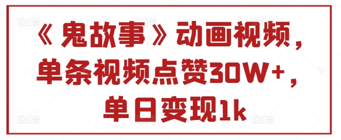 《鬼故事》卡通视频，一条点赞量30W ，单日转现1k-小i项目网