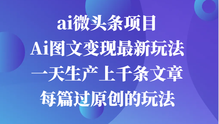 ai头条新项目，Ai图文并茂转现全新游戏玩法，一天生产制造上千条文章内容每章过原创设计游戏的玩法-观竹阁