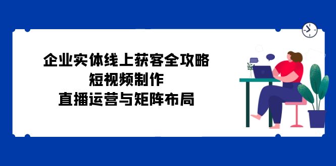 （12966期）公司实体线线上获客攻略大全：小视频制作、抖音运营与引流矩阵合理布局-小i项目网