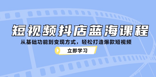 短视频抖店蓝海课程：从基础功能到变现方式，轻松打造爆款短视频-观竹阁