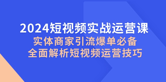 （12987期）2024小视频实战演练运营课，实体商家引流方法打造爆款必不可少，深度剖析自媒体运营方法-观竹阁