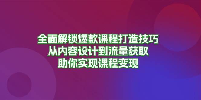 （13176期）全面解锁爆款课程打造技巧，从内容设计到流量获取，助你实现课程变现-小i项目网