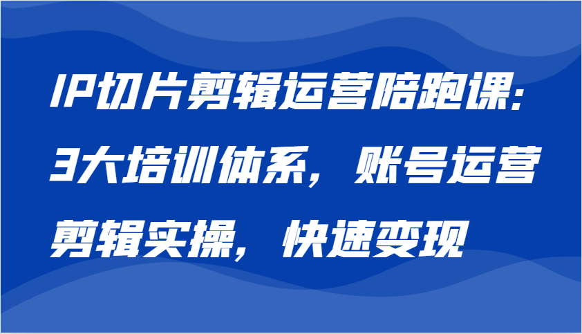 IP切片剪辑运营陪跑课，3大培训体系：账号运营 剪辑实操 快速变现-小i项目网