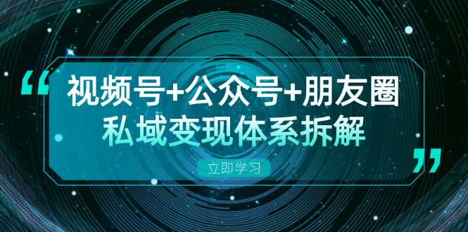 视频号+公众号+朋友圈私域变现体系拆解，全体平台流量枯竭下的应对策略-小i项目网