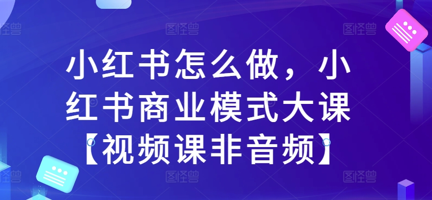 小红书怎么做，小红书的商业运营模式大课【视频课程非声频】-小i项目网