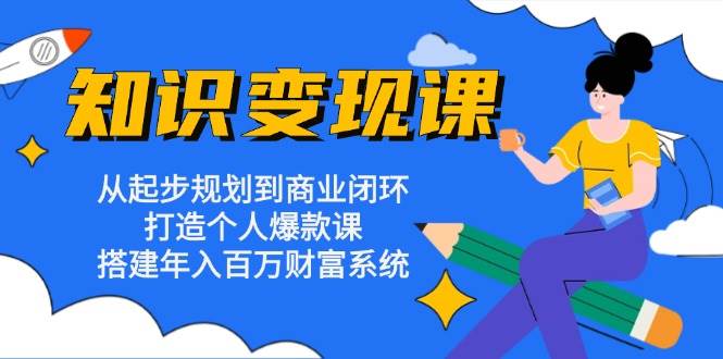 知识变现课：从起步规划到商业闭环 打造个人爆款课 搭建年入百万财富系统-小i项目网