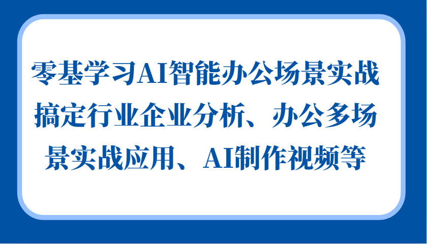 零基学习AI智能办公场景实战，搞定行业企业分析、办公多场景实战应用、AI制作视频等-小i项目网