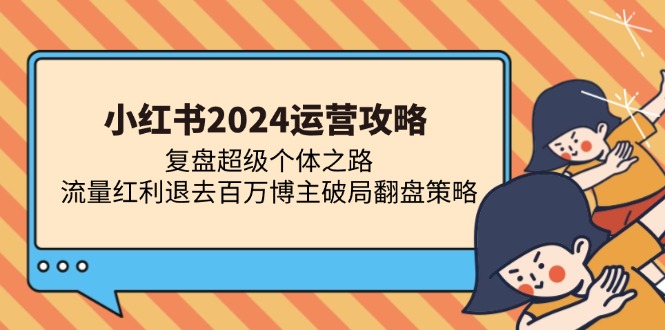 （13194期）小红书2024运营攻略：复盘超级个体之路 流量红利退去百万博主破局翻盘-观竹阁