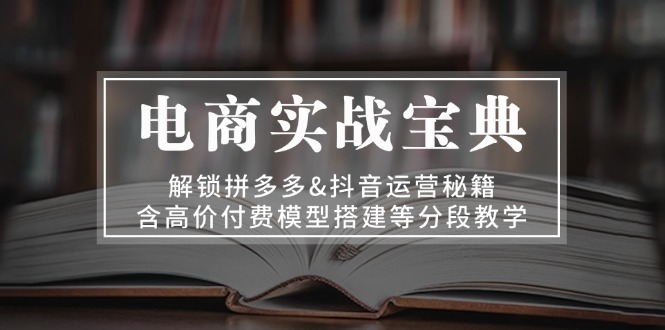 （13195期）电商实战宝典 解锁拼多多&抖音运营秘籍 含高价付费模型搭建等分段教学-观竹阁