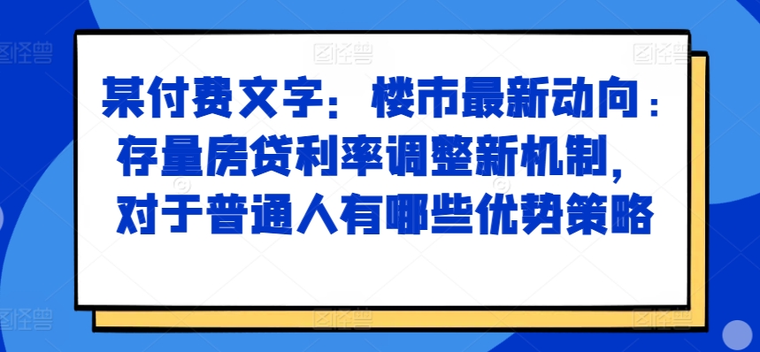 某付费文章：房市最新动态，存量房贷利率调节创新机制，对于普通人有什么优势对策-小i项目网