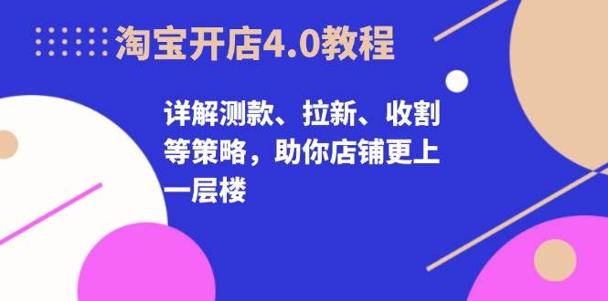 淘宝开店4.0教程，详解测款、拉新、收割等策略，助你店铺更上一层楼-小i项目网