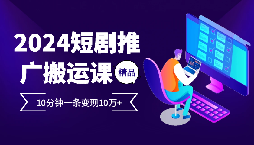 2024最火爆的项目短剧推广搬运实操课10分钟一条，单条变现10万+-小i项目网