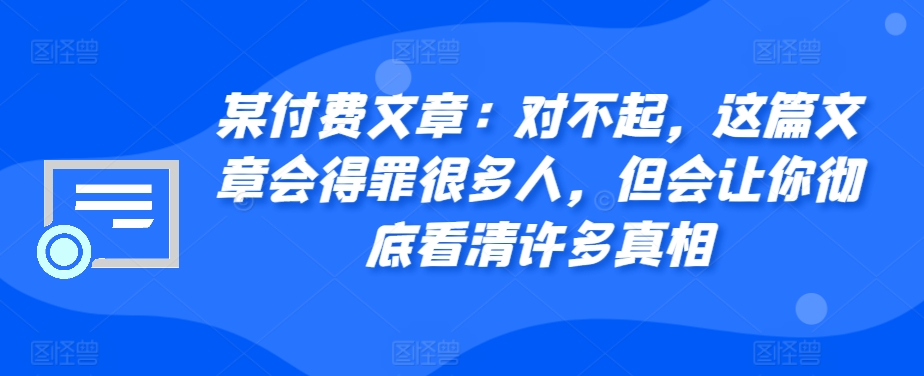 某付费文章：真的对不起，本文会惹恼好多人，但也会让你完全认清很多实情-小i项目网