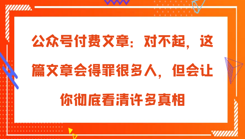 微信公众号付费文章：真的对不起，本文会惹恼好多人，但也会让你完全认清很多实情-小i项目网