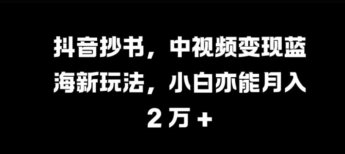 抖音视频抄写，中视频变现瀚海新模式，新手亦可月入 过W【揭密】-小i项目网