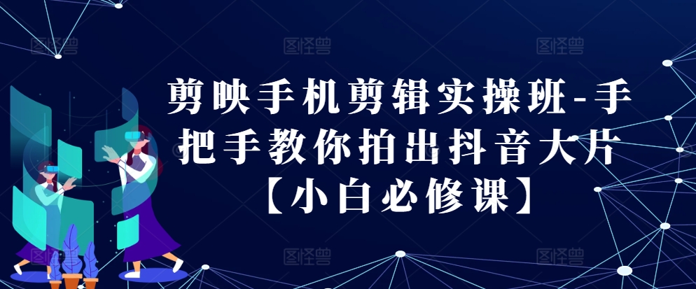 剪辑软件手机剪辑实际操作班-教你如何拍出来抖音大片【新手必修课程】-小i项目网