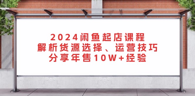 （13267期）2024闲鱼起店课程：解析货源选择、运营技巧，分享年售10W+经验-小i项目网