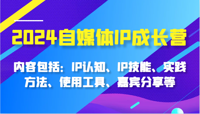 2024自媒体平台IP成长营，基本内容：IP认知能力、IP专业技能、实践方式、工具的使用、特邀嘉宾分享等-小i项目网