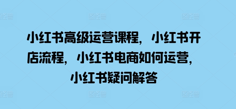 小红书的高端营销课程，小红书的开店的流程，小红书电商怎么运营，小红书的疑问解答-小i项目网