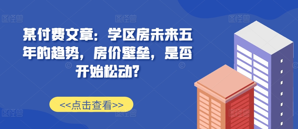 某付费文章：学位房未来五年的态势，房子价格堡垒，是不是逐渐松脱?-小i项目网