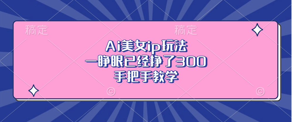 （13286期）Ai美女ip玩法，一睁眼已经挣了300，手把手教学-小i项目网