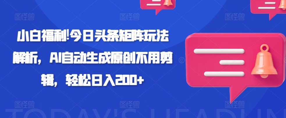 新手褔利!今日今日头条引流矩阵游戏玩法分析，AI一键生成原创设计无需视频剪辑，轻轻松松日入200-小i项目网