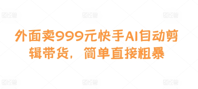 外面卖999元快手AI自动剪辑带货，简单直接粗暴-小i项目网