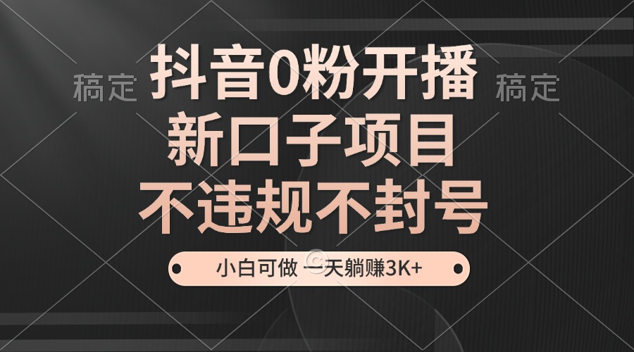 （13301期）抖音0粉开播，新口子项目，不违规不封号，小白可做，一天躺赚3K+-小i项目网