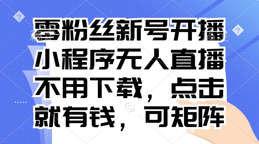 （13302期）零粉丝新号开播 小程序无人直播，不用下载点击就有钱可矩阵-小i项目网