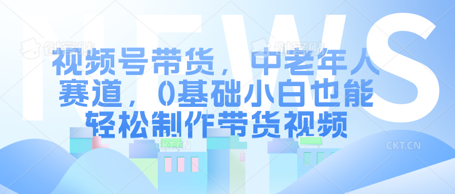 视频号带货，中老年人赛道，0基础小白也能轻松制作带货视频-小i项目网