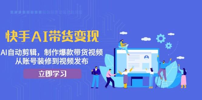 快手AI带货变现：AI自动剪辑，制作爆款带货视频，从账号装修到视频发布-小i项目网