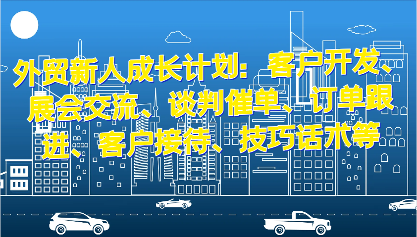 外贸新人成长计划：客户开发、展会交流、谈判催单、订单跟进、客户接待、技巧话术等-小i项目网