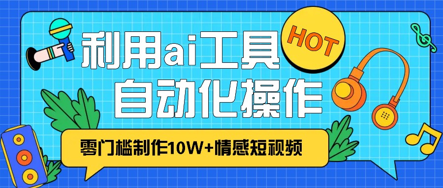 1分钟教你利用ai工具免费制作10W+情感视频,自动化批量操作,效率提升10倍！-小i项目网