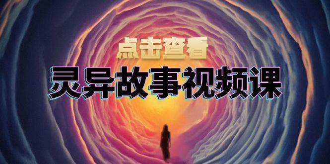 灵异故事视频课：文案、剪辑流程、画面处理及封面制作，助力创作者盈利-小i项目网